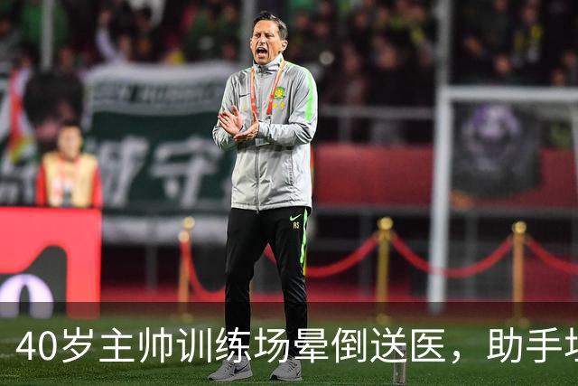 40岁主帅训练场晕倒送医，助手坦言劝他休息很难